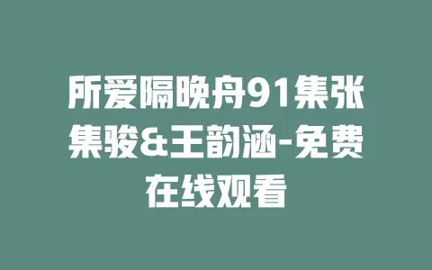 所爱隔晚舟91集张集骏&王韵涵-免费在线观看