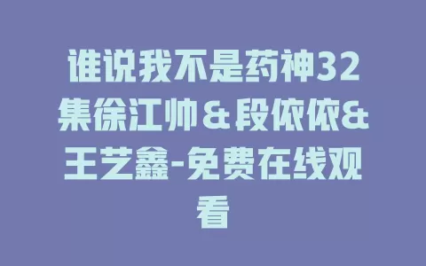 谁说我不是药神32集徐江帅＆段依依&王艺鑫-免费在线观看