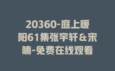 20360-庭上暖阳61集张宇轩＆宋喃-免费在线观看