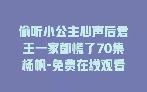 偷听小公主心声后君王一家都慌了70集杨帆-免费在线观看