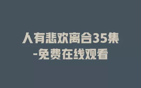 人有悲欢离合35集-免费在线观看