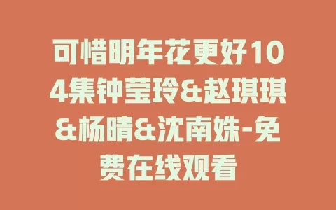 可惜明年花更好104集钟莹玲&赵琪琪&杨晴&沈南姝-免费在线观看