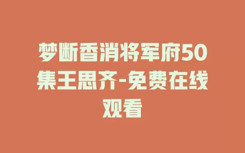梦断香消将军府50集王思齐-免费在线观看