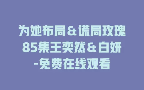 为她布局＆谎局玫瑰85集王奕然＆白妍-免费在线观看