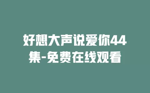 好想大声说爱你44集-免费在线观看