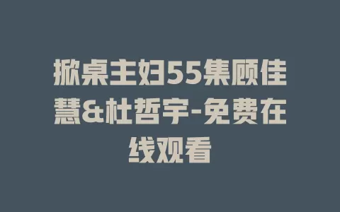 掀桌主妇55集顾佳慧&杜哲宇-免费在线观看