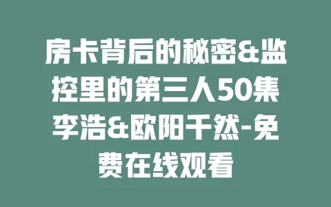 房卡背后的秘密&监控里的第三人50集李浩&欧阳千然-免费在线观看
