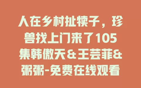 人在乡村扯犊子，珍兽找上门来了105集韩傲天＆王芸菲&粥粥-免费在线观看