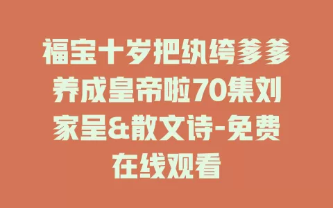 福宝十岁把纨绔爹爹养成皇帝啦70集刘家呈&散文诗-免费在线观看