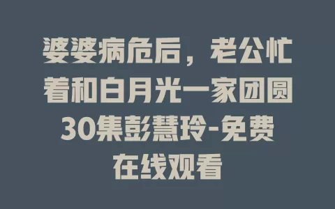 婆婆病危后，老公忙着和白月光一家团圆30集彭慧玲-免费在线观看