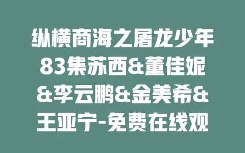 纵横商海之屠龙少年83集苏西&董佳妮&李云鹏&金美希&王亚宁-免费在线观看