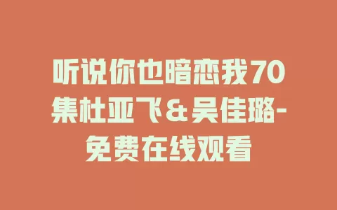 听说你也暗恋我70集杜亚飞＆吴佳璐-免费在线观看