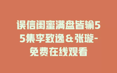 误信闺蜜满盘皆输55集李致逸＆张璇-免费在线观看