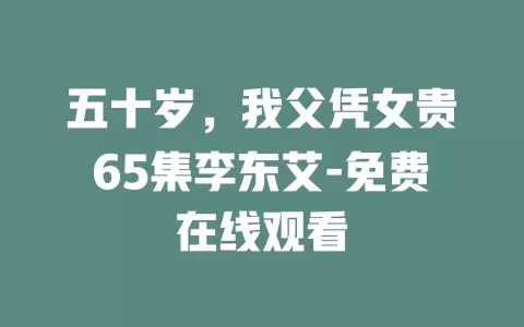 五十岁，我父凭女贵65集李东艾-免费在线观看