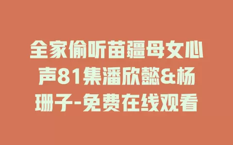 全家偷听苗疆母女心声81集潘欣懿&杨珊子-免费在线观看