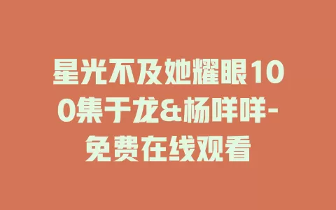 星光不及她耀眼100集于龙&杨咩咩-免费在线观看