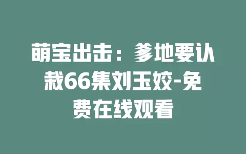 萌宝出击：爹地要认栽66集刘玉姣-免费在线观看