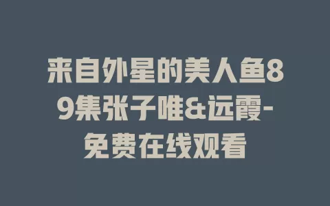来自外星的美人鱼89集张子唯&远霞-免费在线观看