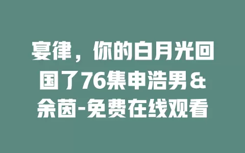 宴律，你的白月光回国了76集申浩男＆余茵-免费在线观看