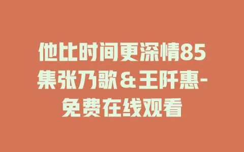 他比时间更深情85集张乃歌＆王阡惠-免费在线观看
