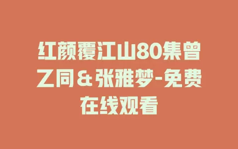 红颜覆江山80集曾乙同＆张雅梦-免费在线观看