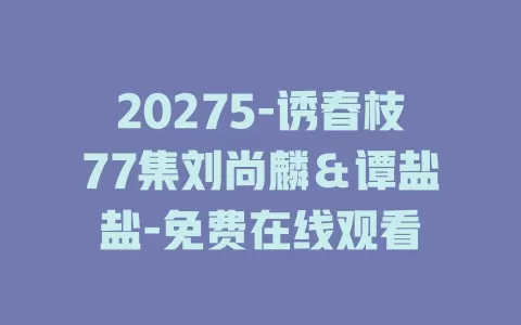 20275-诱春枝77集刘尚麟＆谭盐盐-免费在线观看