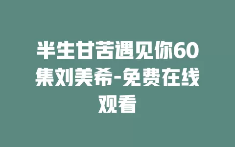 半生甘苦遇见你60集刘美希-免费在线观看