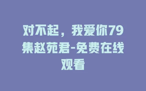对不起，我爱你79集赵苑君-免费在线观看
