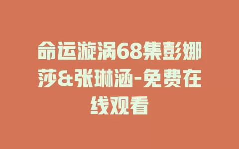 命运漩涡68集彭娜莎&张琳涵-免费在线观看
