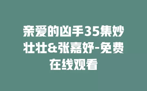 亲爱的凶手35集妙壮壮&张嘉妤-免费在线观看