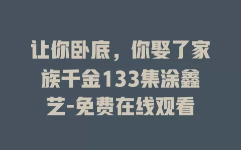 让你卧底，你娶了家族千金133集涂鑫艺-免费在线观看
