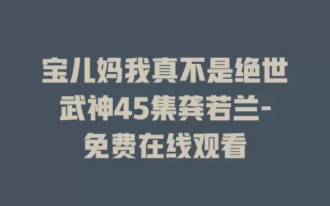 宝儿妈我真不是绝世武神45集龚若兰-免费在线观看