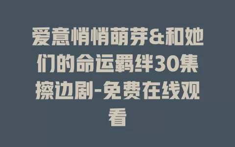 爱意悄悄萌芽&和她们的命运羁绊30集擦边剧-免费在线观看