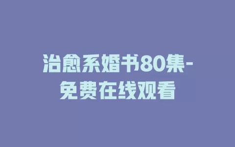 治愈系婚书80集-免费在线观看