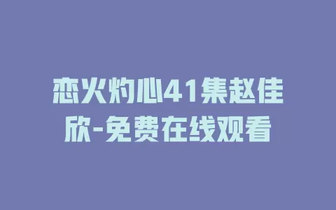 恋火灼心41集赵佳欣-免费在线观看