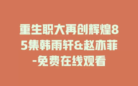 重生职大再创辉煌85集韩雨轩&赵亦菲-免费在线观看