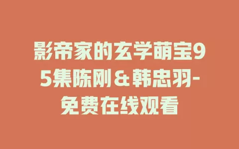 影帝家的玄学萌宝95集陈刚＆韩忠羽-免费在线观看