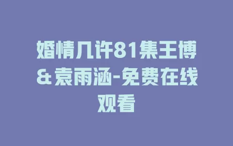 婚情几许81集王博＆袁雨涵-免费在线观看