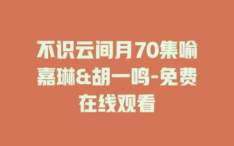 不识云间月70集喻嘉琳&胡一鸣-免费在线观看