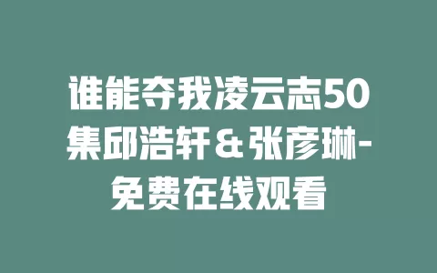 谁能夺我凌云志50集邱浩轩＆张彦琳-免费在线观看