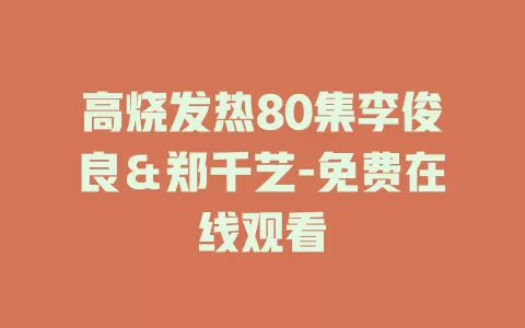 高烧发热80集李俊良＆郑千艺-免费在线观看