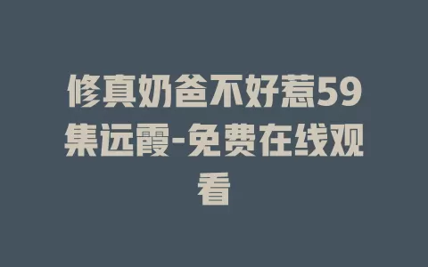 修真奶爸不好惹59集远霞-免费在线观看