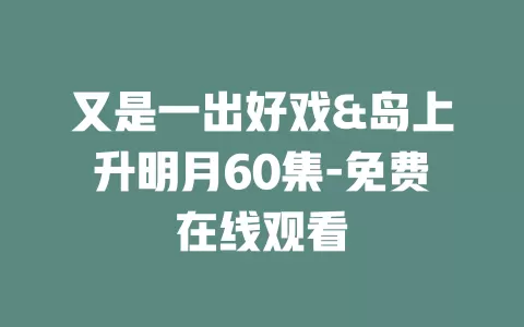 又是一出好戏&岛上升明月60集-免费在线观看