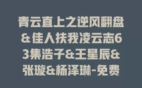 青云直上之逆风翻盘＆佳人扶我凌云志63集浩子&王星辰&张璇&杨泽琳-免费在线观看