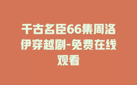 千古名臣66集周洛伊穿越剧-免费在线观看