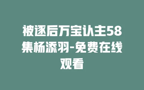 被逐后万宝认主58集杨添羽-免费在线观看