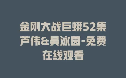 金刚大战巨蟒52集芦伟&吴泳茵-免费在线观看