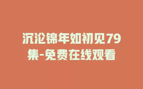 沉沦锦年如初见79集-免费在线观看