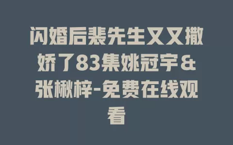 闪婚后裴先生又又撒娇了83集姚冠宇＆张楸梓-免费在线观看