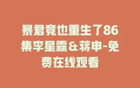 暴君竟也重生了86集李星霖＆蒋申-免费在线观看